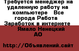 Требуется менеджер на удаленную работу на компьютере - Все города Работа » Заработок в интернете   . Ямало-Ненецкий АО